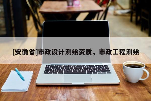 [安徽省]市政設(shè)計(jì)測(cè)繪資質(zhì)，市政工程測(cè)繪