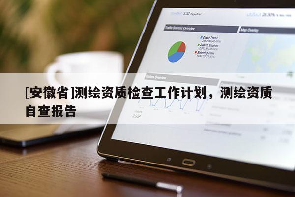 [安徽省]測(cè)繪資質(zhì)檢查工作計(jì)劃，測(cè)繪資質(zhì)自查報(bào)告