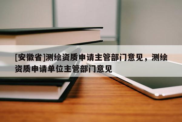 [安徽省]測(cè)繪資質(zhì)申請(qǐng)主管部門意見(jiàn)，測(cè)繪資質(zhì)申請(qǐng)單位主管部門意見(jiàn)