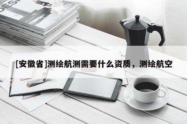 [安徽省]測繪航測需要什么資質(zhì)，測繪航空