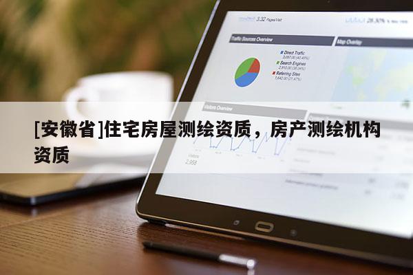 [安徽省]住宅房屋測繪資質(zhì)，房產(chǎn)測繪機構資質(zhì)