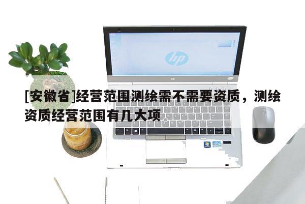 [安徽省]經(jīng)營范圍測(cè)繪需不需要資質(zhì)，測(cè)繪資質(zhì)經(jīng)營范圍有幾大項(xiàng)