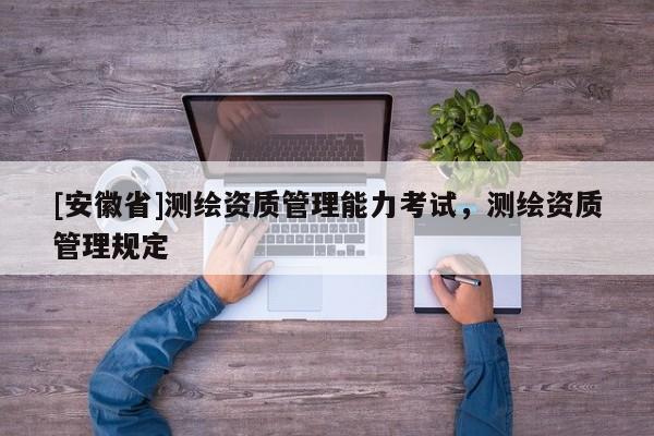 [安徽省]測繪資質(zhì)管理能力考試，測繪資質(zhì)管理規(guī)定