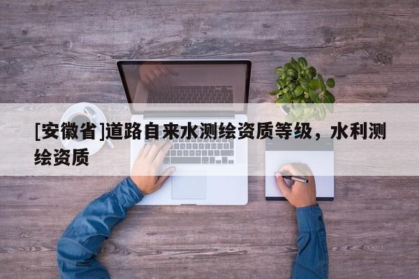 [安徽省]道路自來(lái)水測(cè)繪資質(zhì)等級(jí)，水利測(cè)繪資質(zhì)