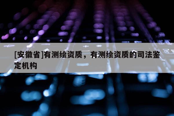 [安徽省]有測繪資質(zhì)，有測繪資質(zhì)的司法鑒定機(jī)構(gòu)