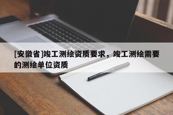 [安徽省]竣工測(cè)繪資質(zhì)要求，竣工測(cè)繪需要的測(cè)繪單位資質(zhì)