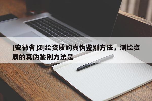 [安徽省]測繪資質(zhì)的真?zhèn)舞b別方法，測繪資質(zhì)的真?zhèn)舞b別方法是