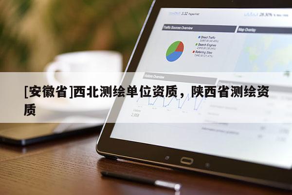 [安徽省]西北測繪單位資質(zhì)，陜西省測繪資質(zhì)