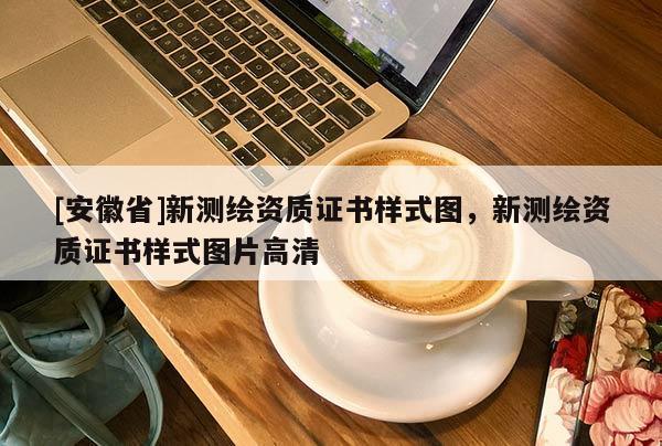[安徽省]新測繪資質(zhì)證書樣式圖，新測繪資質(zhì)證書樣式圖片高清