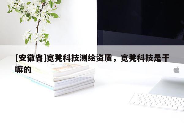 [安徽省]寬凳科技測繪資質(zhì)，寬凳科技是干嘛的