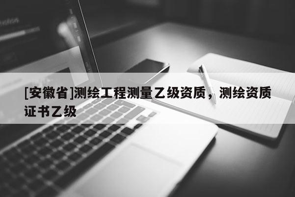 [安徽省]測繪工程測量乙級資質(zhì)，測繪資質(zhì)證書乙級