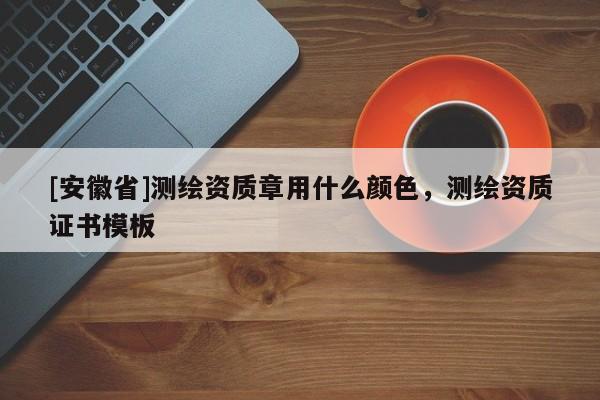[安徽省]測(cè)繪資質(zhì)章用什么顏色，測(cè)繪資質(zhì)證書模板