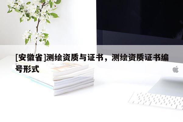 [安徽省]測繪資質(zhì)與證書，測繪資質(zhì)證書編號形式