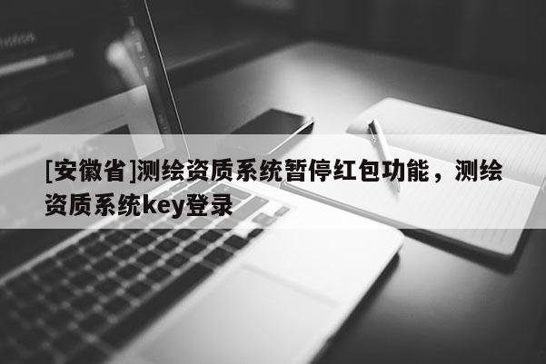 [安徽省]測(cè)繪資質(zhì)系統(tǒng)暫停紅包功能，測(cè)繪資質(zhì)系統(tǒng)key登錄