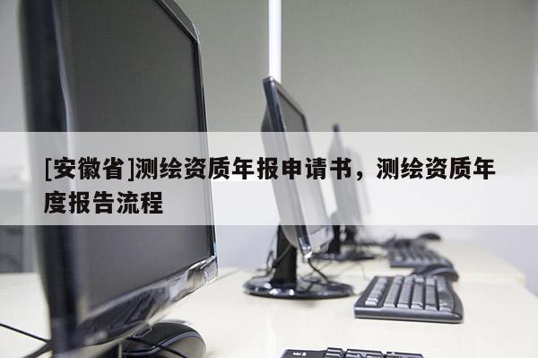[安徽省]測(cè)繪資質(zhì)年報(bào)申請(qǐng)書(shū)，測(cè)繪資質(zhì)年度報(bào)告流程