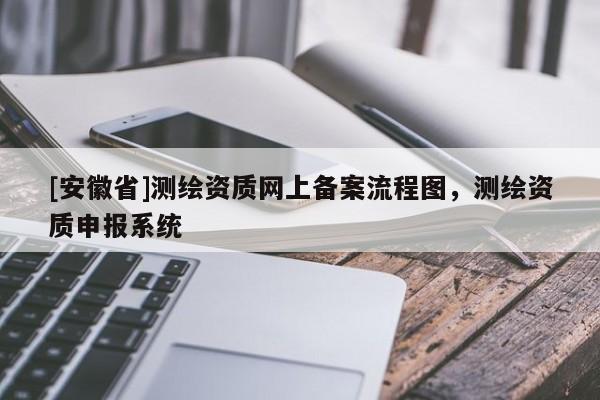 [安徽省]測(cè)繪資質(zhì)網(wǎng)上備案流程圖，測(cè)繪資質(zhì)申報(bào)系統(tǒng)