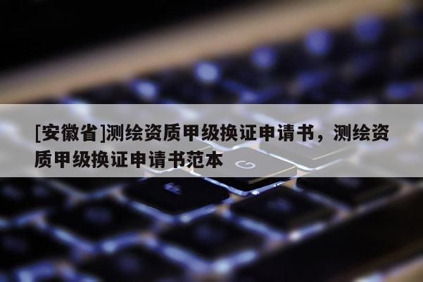 [安徽省]測(cè)繪資質(zhì)甲級(jí)換證申請(qǐng)書(shū)，測(cè)繪資質(zhì)甲級(jí)換證申請(qǐng)書(shū)范本