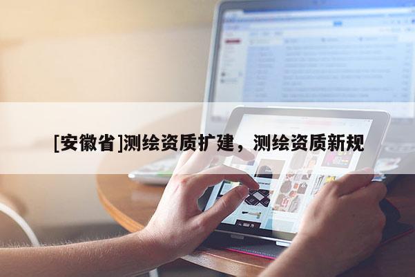 [安徽省]測繪資質(zhì)擴(kuò)建，測繪資質(zhì)新規(guī)