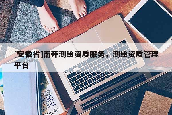 [安徽省]南開測繪資質(zhì)服務，測繪資質(zhì)管理平臺