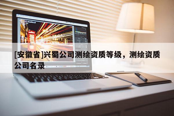 [安徽省]興蜀公司測(cè)繪資質(zhì)等級(jí)，測(cè)繪資質(zhì)公司名錄