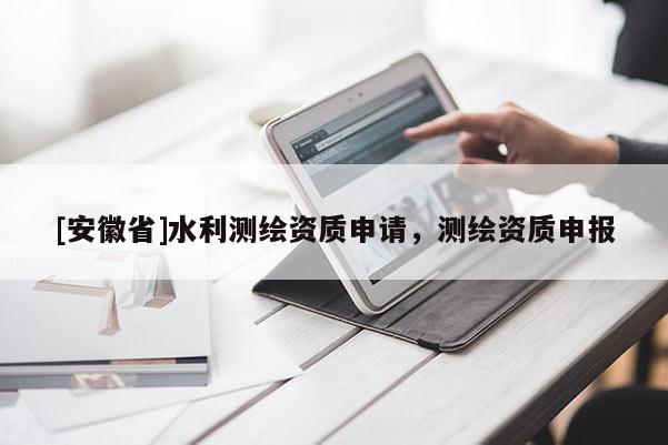 [安徽省]水利測(cè)繪資質(zhì)申請(qǐng)，測(cè)繪資質(zhì)申報(bào)