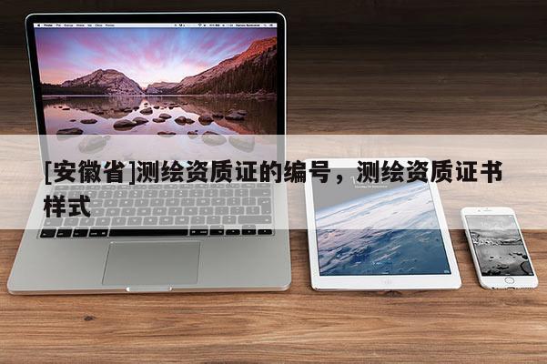 [安徽省]測繪資質(zhì)證的編號，測繪資質(zhì)證書樣式