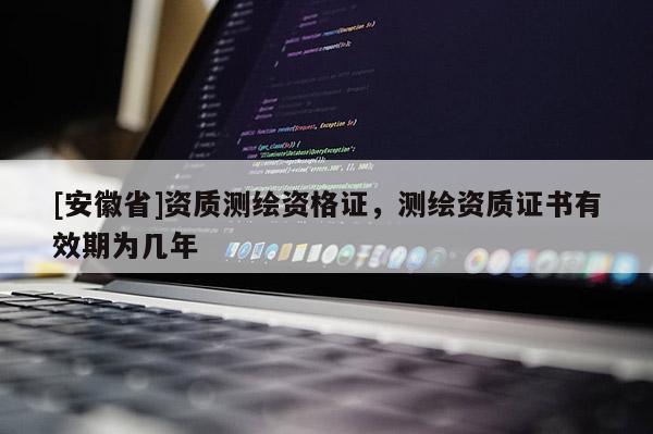 [安徽省]資質(zhì)測繪資格證，測繪資質(zhì)證書有效期為幾年