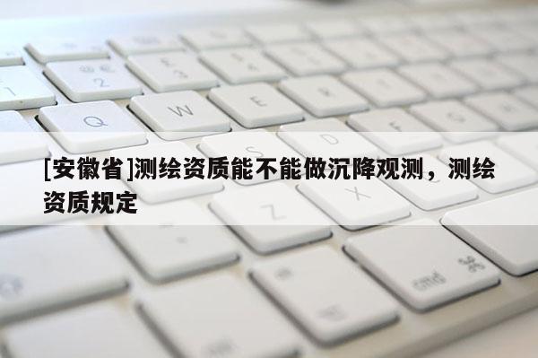 [安徽省]測(cè)繪資質(zhì)能不能做沉降觀測(cè)，測(cè)繪資質(zhì)規(guī)定