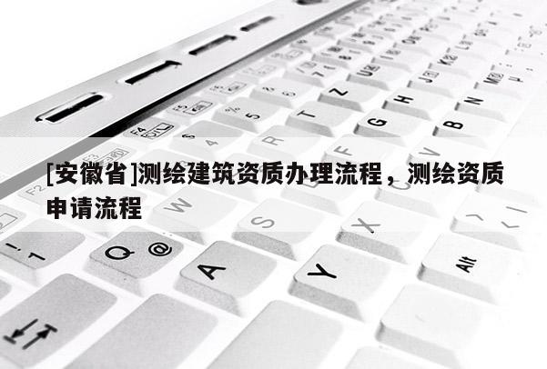 [安徽省]測繪建筑資質(zhì)辦理流程，測繪資質(zhì)申請流程