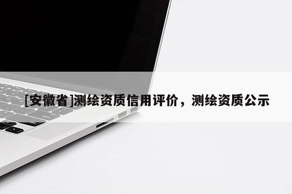 [安徽省]測繪資質信用評價，測繪資質公示