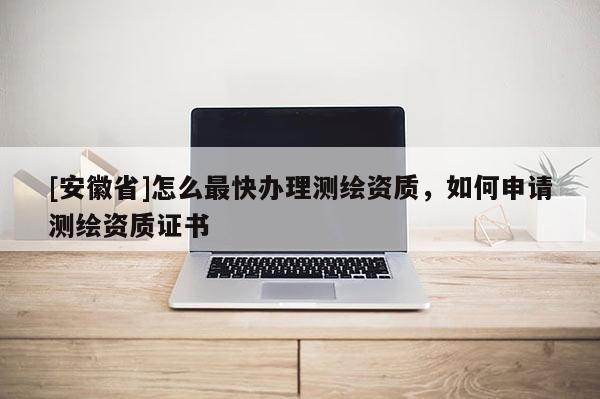 [安徽省]怎么最快辦理測(cè)繪資質(zhì)，如何申請(qǐng)測(cè)繪資質(zhì)證書(shū)