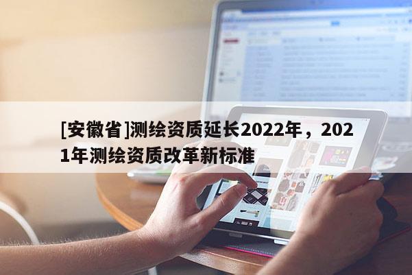 [安徽省]測繪資質(zhì)延長2022年，2021年測繪資質(zhì)改革新標準