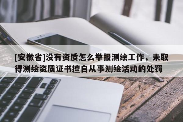 [安徽省]沒有資質(zhì)怎么舉報測繪工作，未取得測繪資質(zhì)證書擅自從事測繪活動的處罰