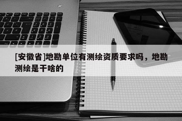 [安徽省]地勘單位有測(cè)繪資質(zhì)要求嗎，地勘測(cè)繪是干啥的