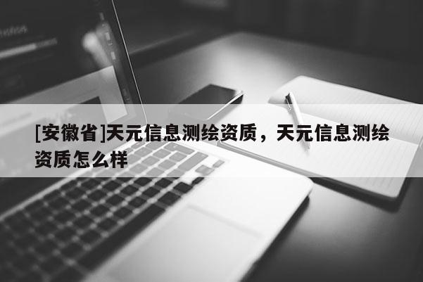 [安徽省]天元信息測繪資質(zhì)，天元信息測繪資質(zhì)怎么樣