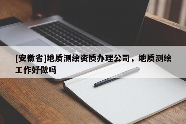 [安徽省]地質(zhì)測(cè)繪資質(zhì)辦理公司，地質(zhì)測(cè)繪工作好做嗎