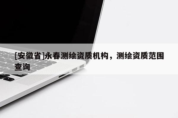 [安徽省]永春測繪資質(zhì)機構(gòu)，測繪資質(zhì)范圍查詢