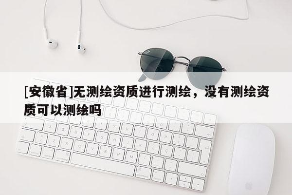 [安徽省]無測繪資質(zhì)進(jìn)行測繪，沒有測繪資質(zhì)可以測繪嗎