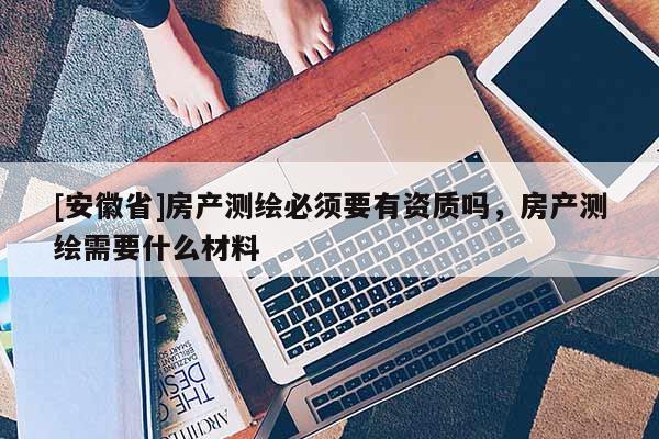 [安徽省]房產(chǎn)測繪必須要有資質(zhì)嗎，房產(chǎn)測繪需要什么材料