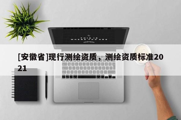 [安徽省]現(xiàn)行測繪資質(zhì)，測繪資質(zhì)標準2021