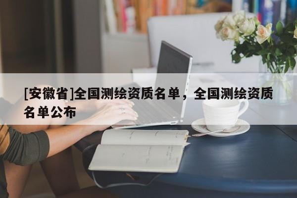 [安徽省]全國測繪資質(zhì)名單，全國測繪資質(zhì)名單公布