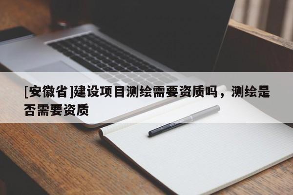 [安徽省]建設(shè)項(xiàng)目測(cè)繪需要資質(zhì)嗎，測(cè)繪是否需要資質(zhì)