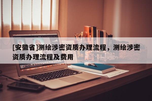 [安徽省]測(cè)繪涉密資質(zhì)辦理流程，測(cè)繪涉密資質(zhì)辦理流程及費(fèi)用