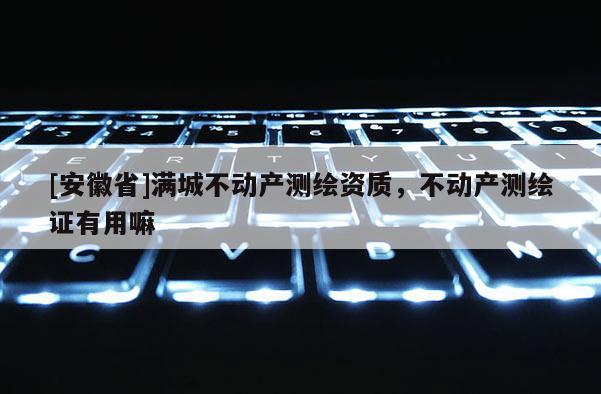 [安徽省]滿城不動(dòng)產(chǎn)測(cè)繪資質(zhì)，不動(dòng)產(chǎn)測(cè)繪證有用嘛