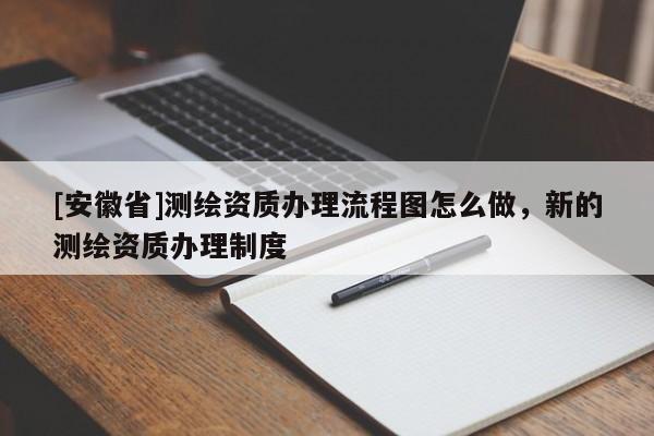 [安徽省]測繪資質(zhì)辦理流程圖怎么做，新的測繪資質(zhì)辦理制度