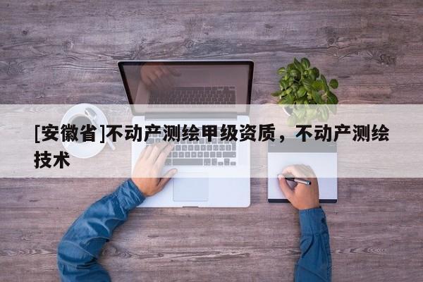 [安徽省]不動產(chǎn)測繪甲級資質(zhì)，不動產(chǎn)測繪技術(shù)