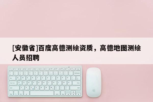 [安徽省]百度高德測繪資質(zhì)，高德地圖測繪人員招聘