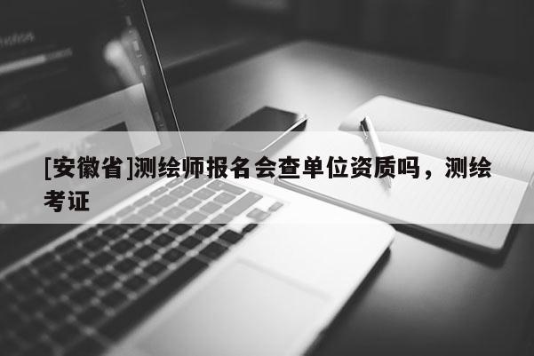 [安徽省]測繪師報名會查單位資質(zhì)嗎，測繪考證