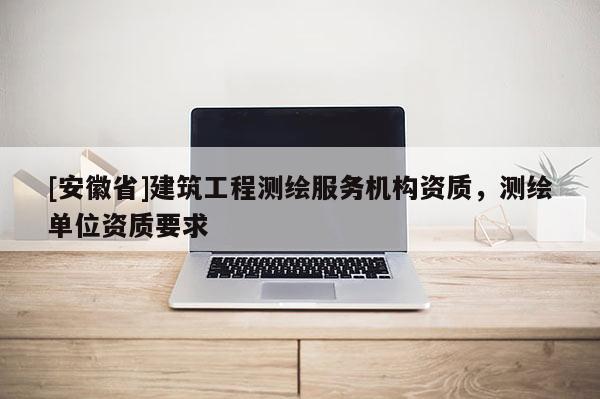 [安徽省]建筑工程測繪服務(wù)機(jī)構(gòu)資質(zhì)，測繪單位資質(zhì)要求
