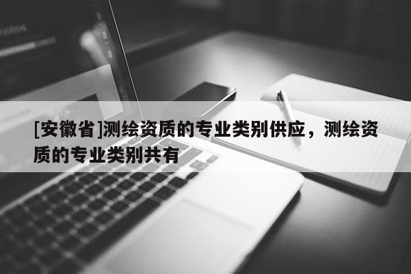 [安徽省]測(cè)繪資質(zhì)的專業(yè)類別供應(yīng)，測(cè)繪資質(zhì)的專業(yè)類別共有